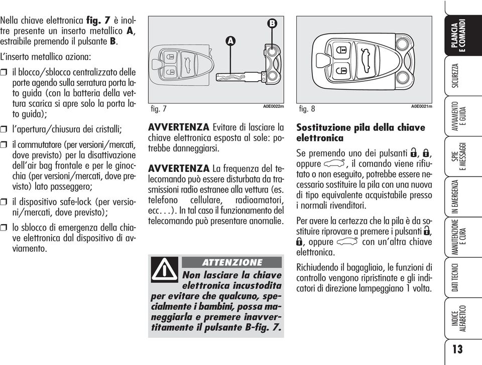 apertura/chiusura dei cristalli; il commutatore (per versioni/mercati, dove previsto) per la disattivazione dell air bag frontale e per le ginocchia (per versioni/mercati, dove previsto) lato