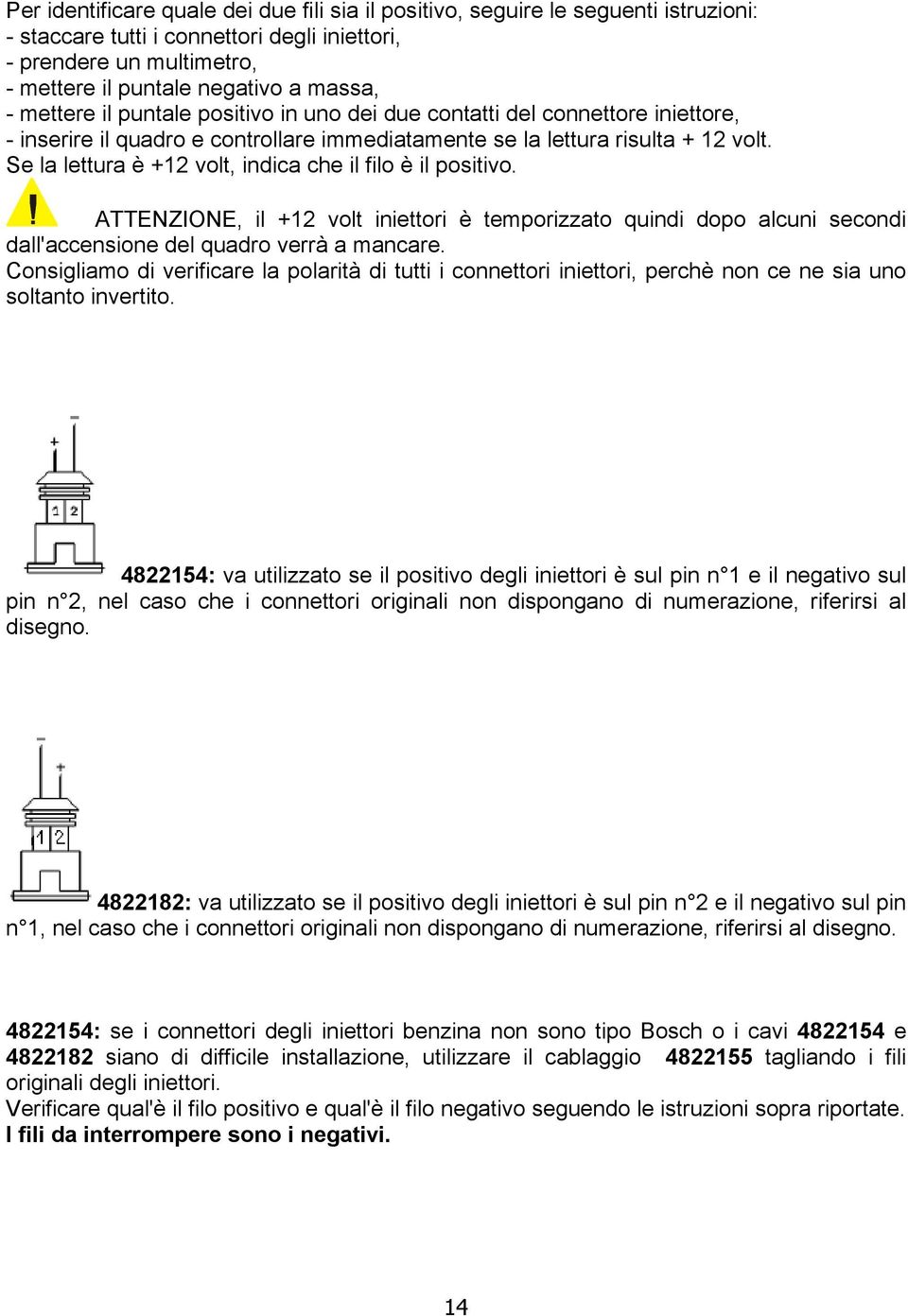 Se la lettura è +12 volt, indica che il filo è il positivo. ATTENZIONE, il +12 volt iniettori è temporizzato quindi dopo alcuni secondi dall'accensione del quadro verrà a mancare.