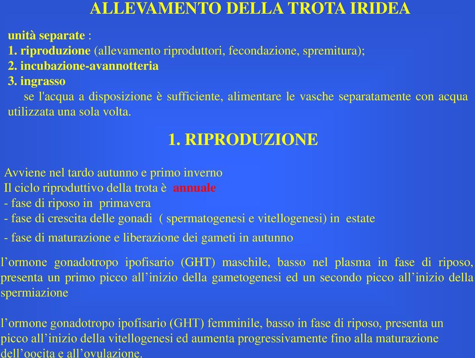 RIPRODUZIONE Avviene nel tardo autunno e primo inverno Il ciclo riproduttivo della trota è annuale - fase di riposo in primavera - fase di crescita delle gonadi ( spermatogenesi e vitellogenesi) in