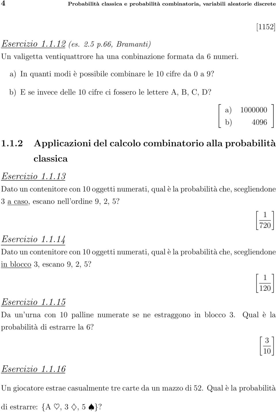 1.13 Dato un contenitore con 10 oggetti numerati, qual è la probabilità che, scegliendone 3 a caso, escano nell ordine 9, 2, 5? Esercizio 1.1.14 [ ] 1 720 Dato un contenitore con 10 oggetti numerati, qual è la probabilità che, scegliendone in blocco 3, escano 9, 2, 5?