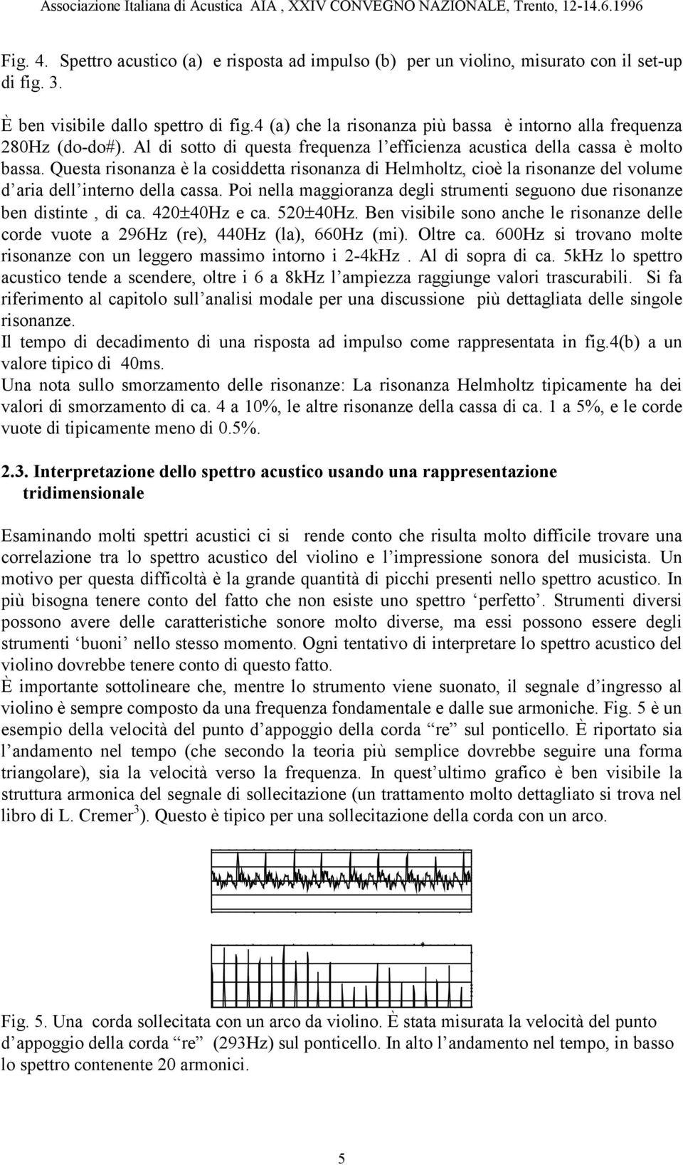 Questa risonanza è la cosiddetta risonanza di Helmholtz, cioè la risonanze del volume d aria dell interno della cassa. Poi nella maggioranza degli strumenti seguono due risonanze ben distinte, di ca.