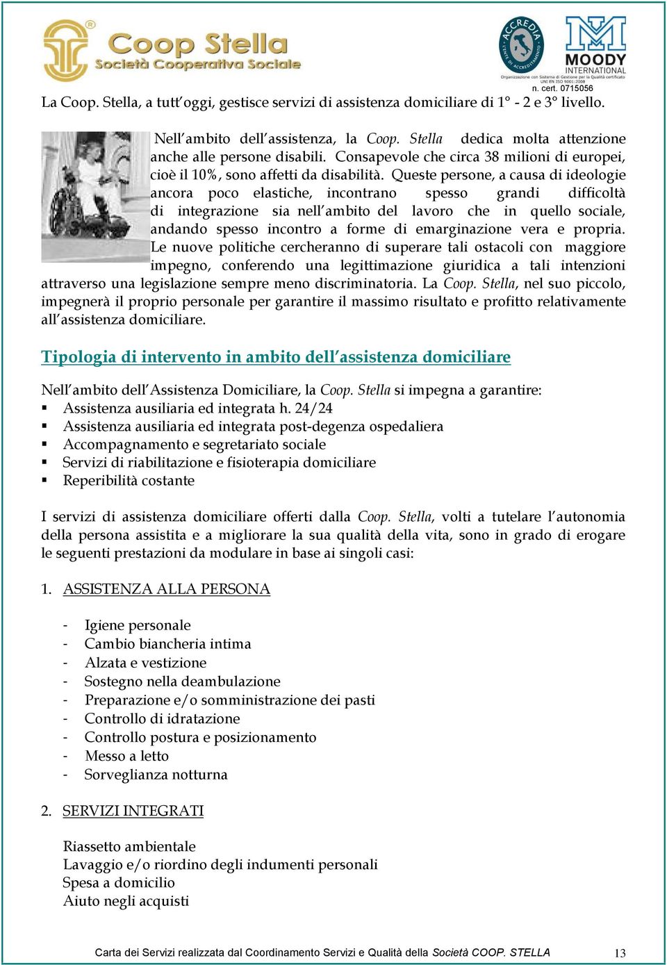 Queste persone, a causa di ideologie ancora poco elastiche, incontrano spesso grandi difficoltà di integrazione sia nell ambito del lavoro che in quello sociale, andando spesso incontro a forme di