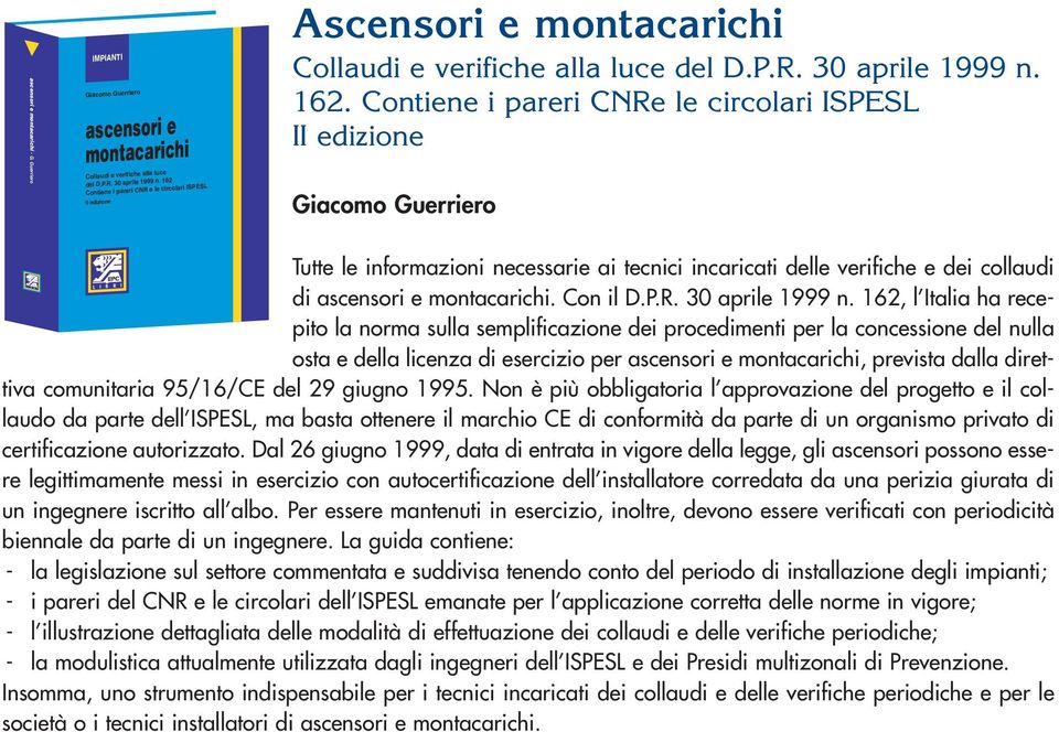 Contiene i pareri CNRe le circolari ISPESL II edizione Giacomo Guerriero Tutte le informazioni necessarie ai tecnici incaricati delle verifiche e dei collaudi di ascensori e montacarichi. Con il D.P.R. 30 aprile 1999 n.