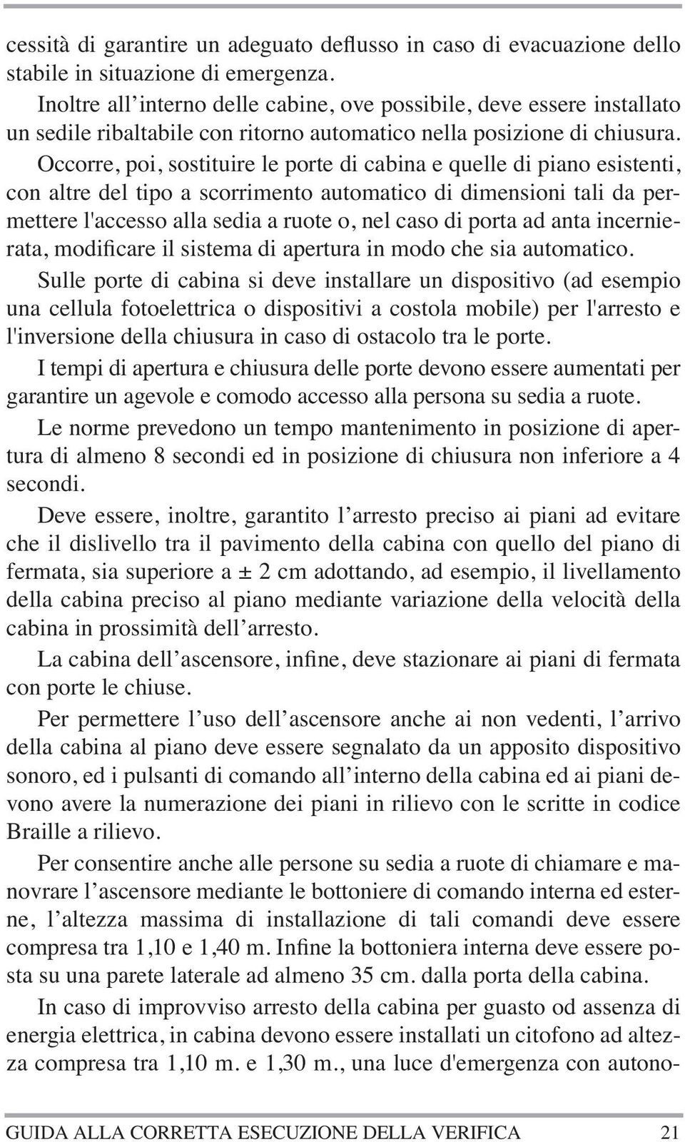 Occorre, poi, sostituire le porte di cabina e quelle di piano esistenti, con altre del tipo a scorrimento automatico di dimensioni tali da permettere l'accesso alla sedia a ruote o, nel caso di porta