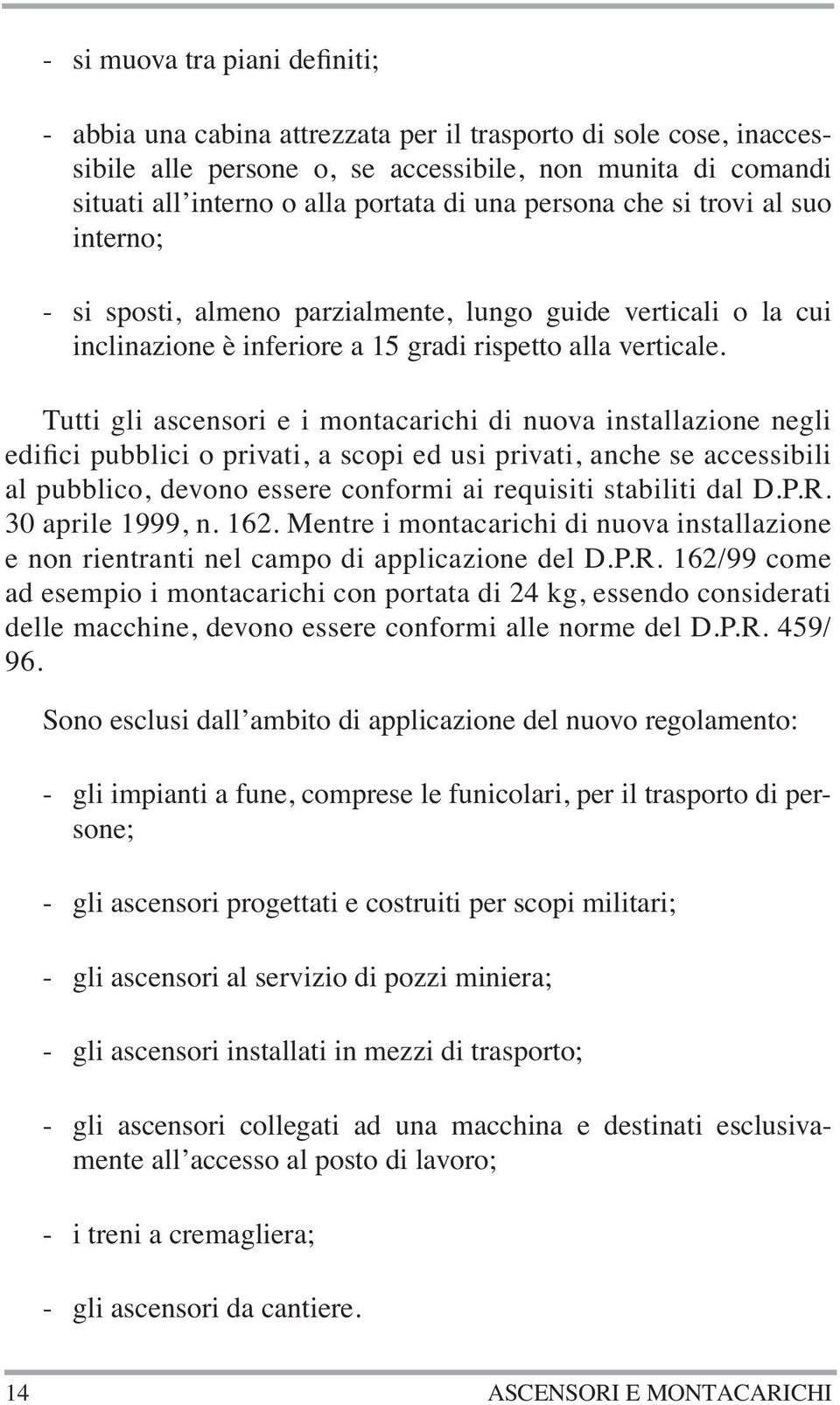 Tutti gli ascensori e i montacarichi di nuova installazione negli edifici pubblici o privati, a scopi ed usi privati, anche se accessibili al pubblico, devono essere conformi ai requisiti stabiliti