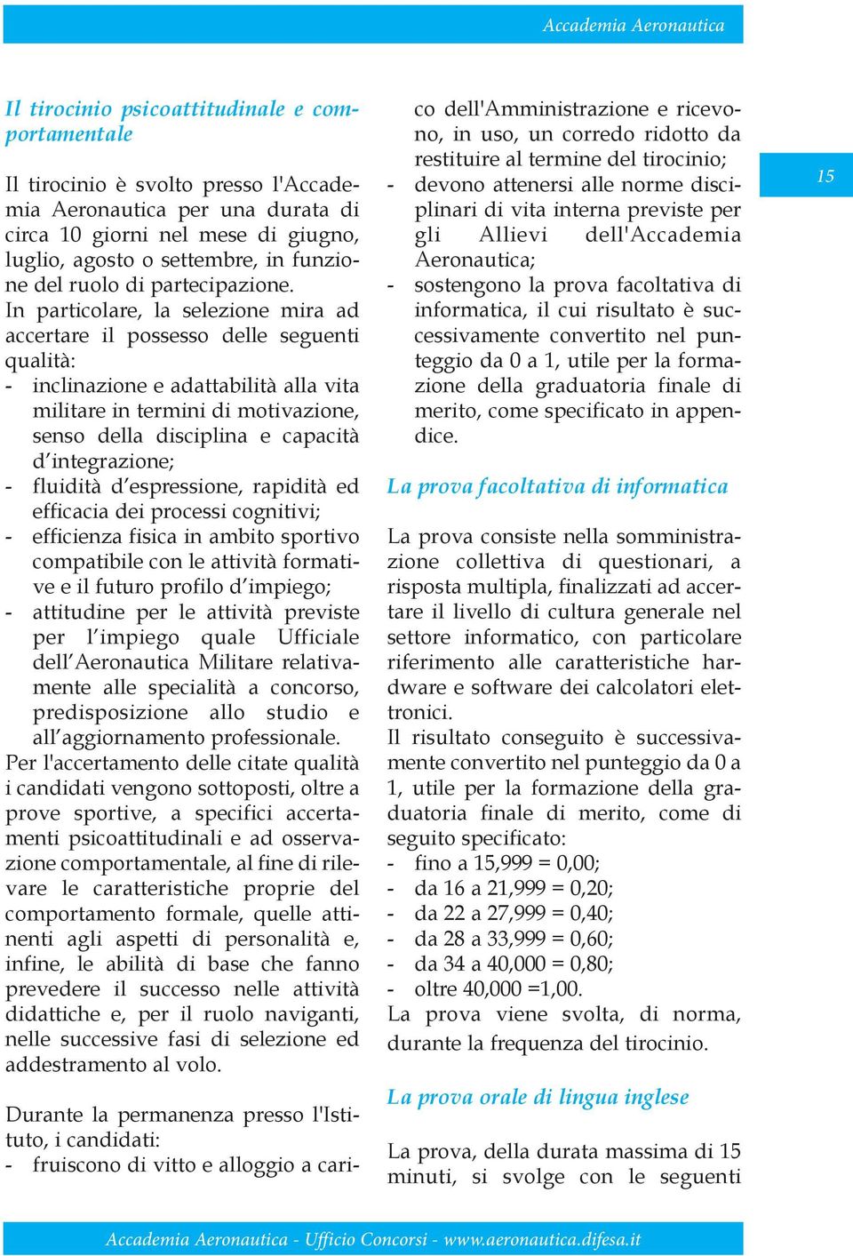 In particolare, la selezione mira ad accertare il possesso delle seguenti qualità: - inclinazione e adattabilità alla vita militare in termini di motivazione, senso della disciplina e capacità d