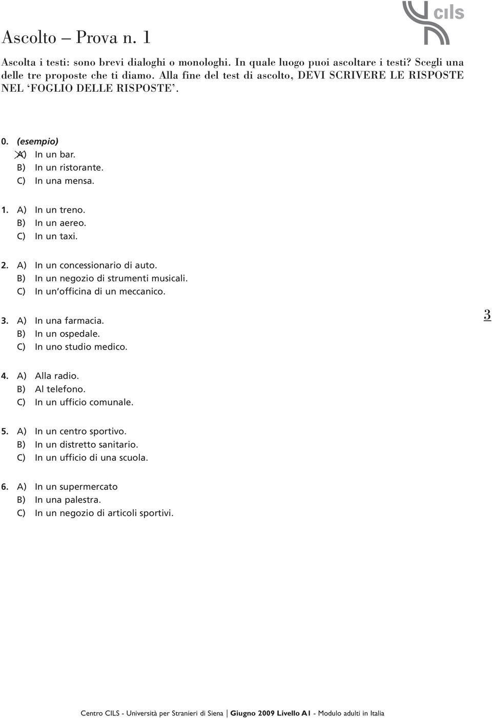 C) In un taxi. 2. A) In un concessionario di auto. B) In un negozio di strumenti musicali. C) In un officina di un meccanico. 3. A) In una farmacia. B) In un ospedale. C) In uno studio medico.