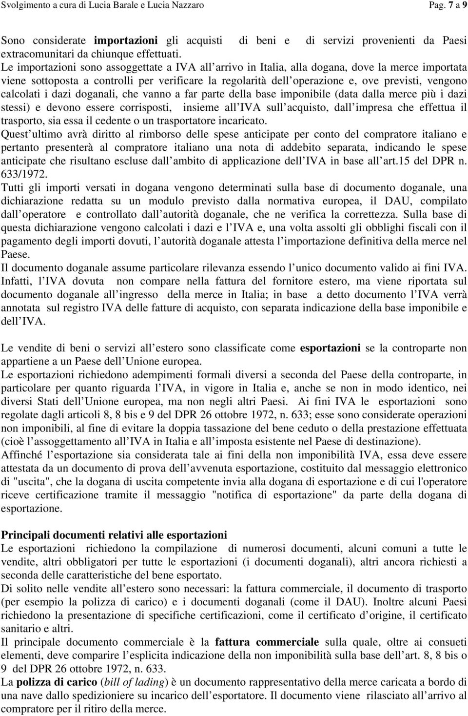 calcolati i dazi doganali, che vanno a far parte della base imponibile (data dalla merce più i dazi stessi) e devono essere corrisposti, insieme all IVA sull acquisto, dall impresa che effettua il