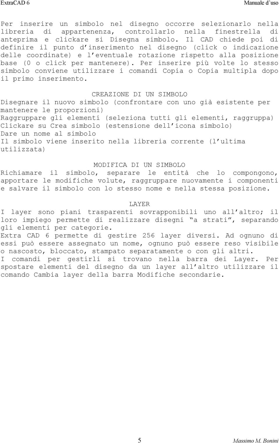 Per inserire più volte lo stesso simbolo conviene utilizzare i comandi Copia o Copia multipla dopo il primo inserimento.