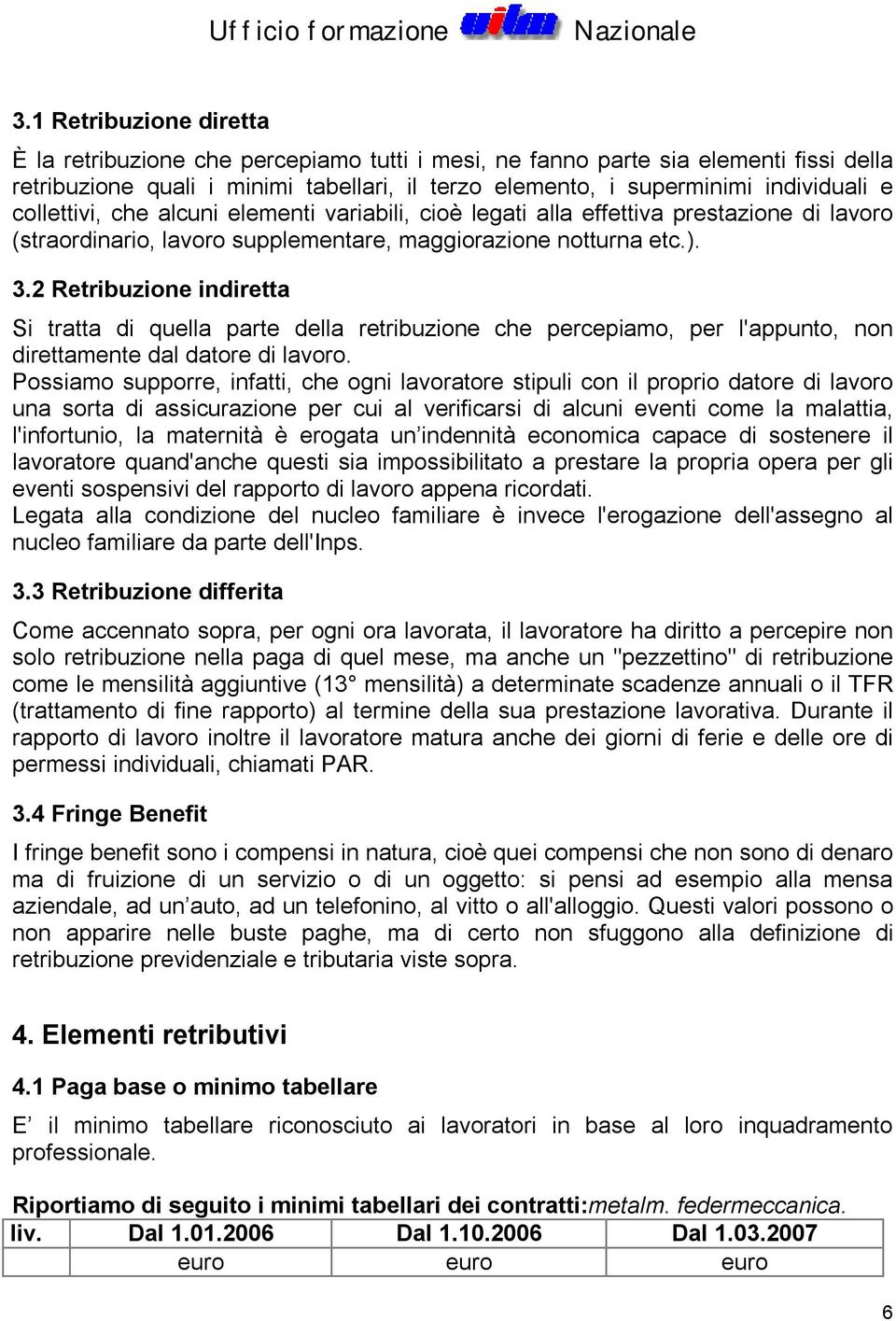 2 Retribuzione indiretta Si tratta di quella parte della retribuzione che percepiamo, per l'appunto, non direttamente dal datore di lavoro.