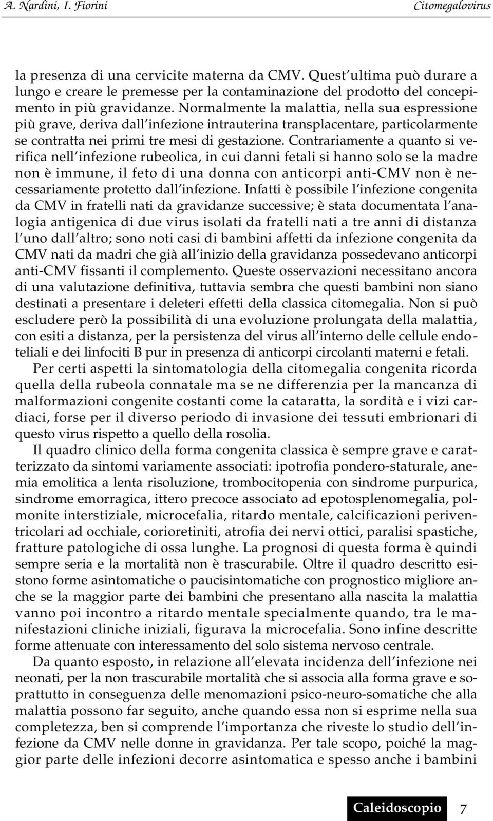 Contrariamente a quanto si verifica nell infezione rubeolica, in cui danni fetali si hanno solo se la madre non è immune, il feto di una donna con anticorpi anti-cmv non è necessariamente protetto