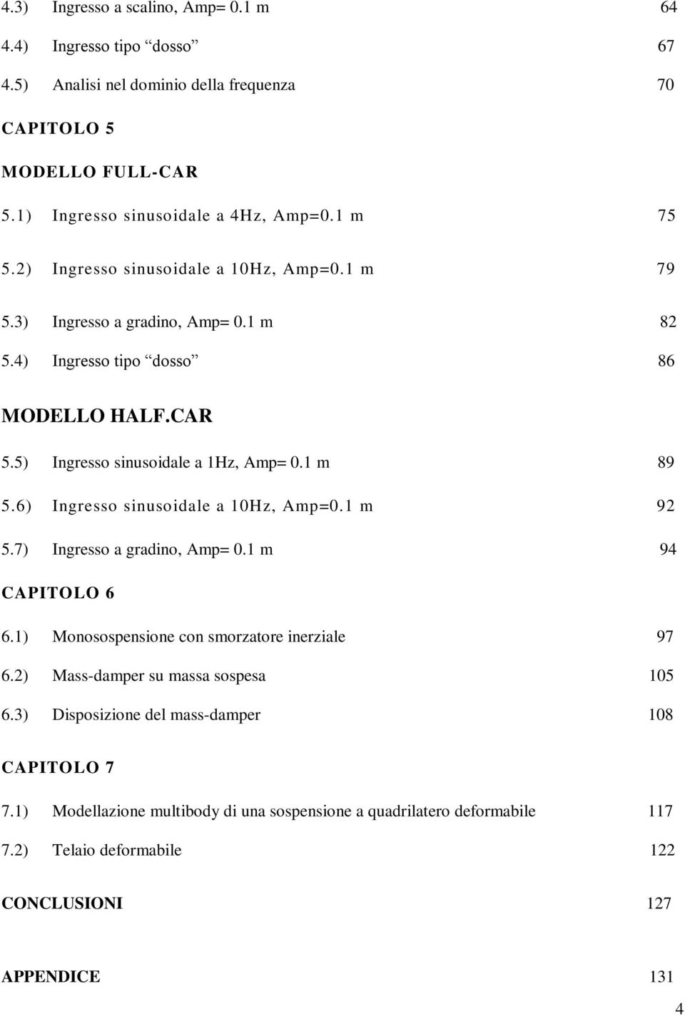 1 m 89 5.6) Ingresso sinusoidale a 10Hz, Amp=0.1 m 92 5.7) Ingresso a gradino, Amp= 0.1 m 94 CAPITOLO 6 6.1) Monosospensione con smorzatore inerziale 97 6.