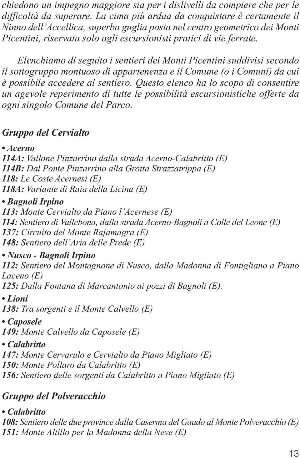 Elenchiamo di seguito i sentieri dei Monti Picentini suddivisi secondo il sottogruppo montuoso di appartenenza e il Comune (o i Comuni) da cui è possibile accedere al sentiero.