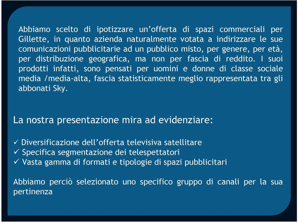 I suoi prodotti infatti, sono pensati per uomini e donne di classe sociale media /media-alta, fascia statisticamente meglio rappresentata tra gli abbonati Sky.