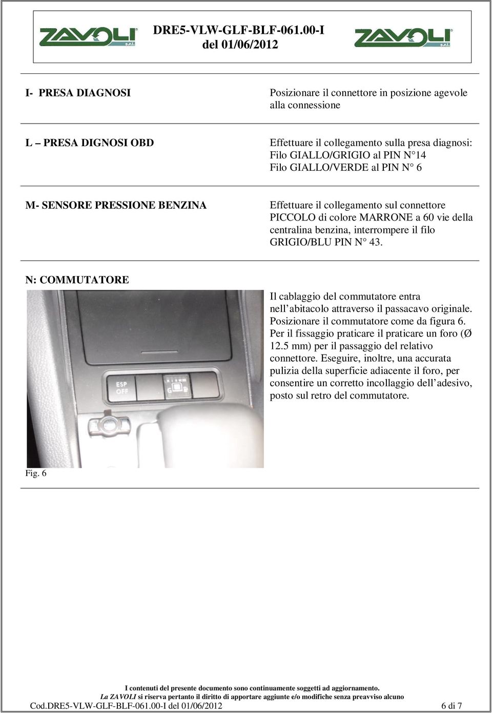 N: COMMUTATORE Il cablaggio del commutatore entra nell abitacolo attraverso il passacavo originale. Posizionare il commutatore come da figura 6. Per il fissaggio praticare il praticare un foro (Ø 12.