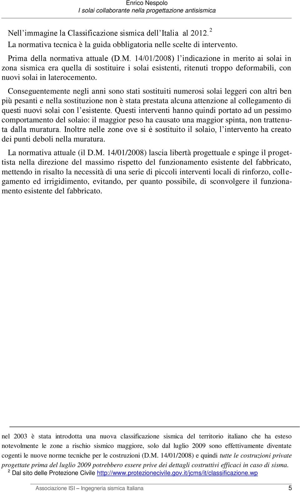 Conseguentemente negli anni sono stati sostituiti numerosi solai leggeri con altri ben più pesanti e nella sostituzione non è stata prestata alcuna attenzione al collegamento di questi nuovi solai