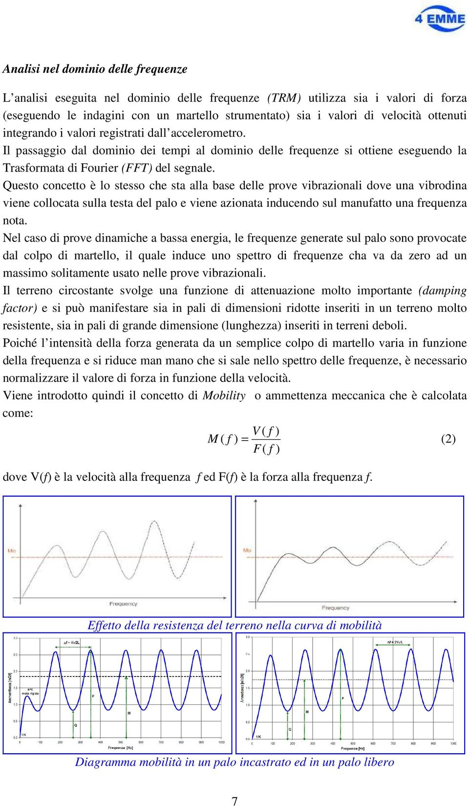 Questo concetto è lo stesso che sta alla base delle prove vibrazionali dove una vibrodina viene collocata sulla testa del palo e viene azionata inducendo sul manufatto una frequenza nota.