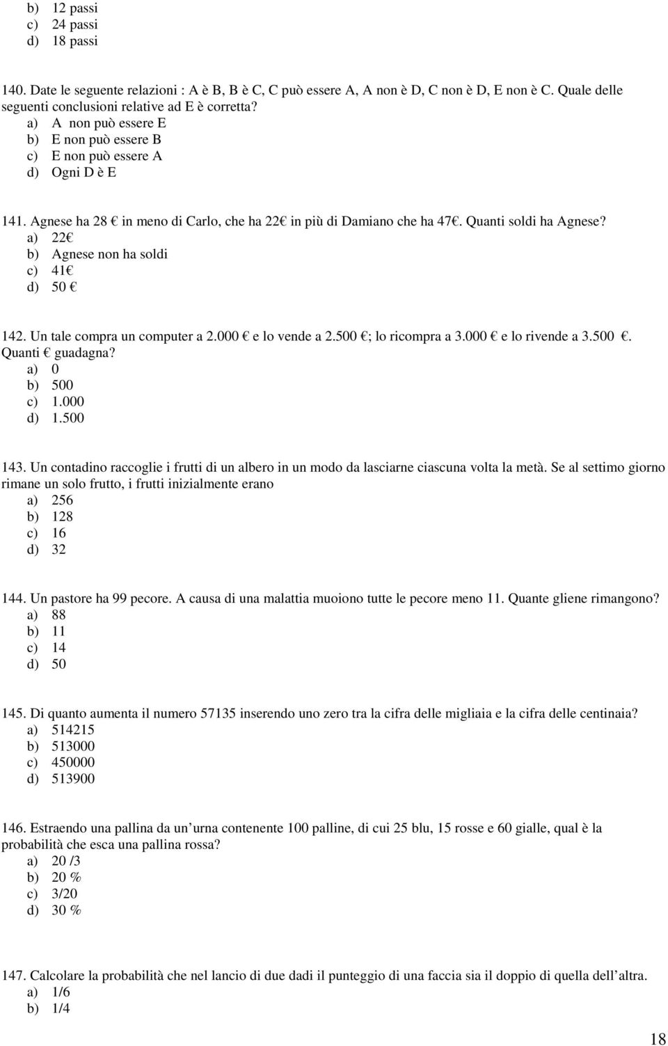 a) 22 b) Agnese non ha soldi c) 41 d) 50 142. Un tale compra un computer a 2.000 e lo vende a 2.500 ; lo ricompra a 3.000 e lo rivende a 3.500. Quanti guadagna? a) 0 b) 500 c) 1.000 d) 1.500 143.