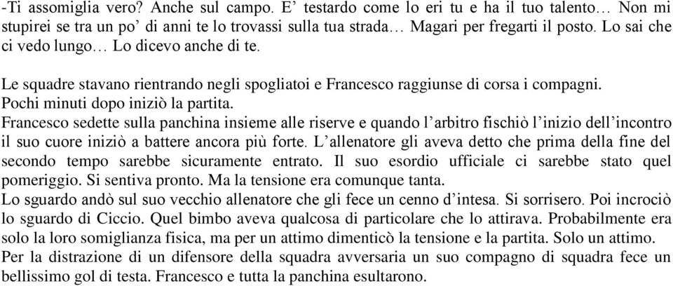 Francesco sedette sulla panchina insieme alle riserve e quando l arbitro fischiò l inizio dell incontro il suo cuore iniziò a battere ancora più forte.