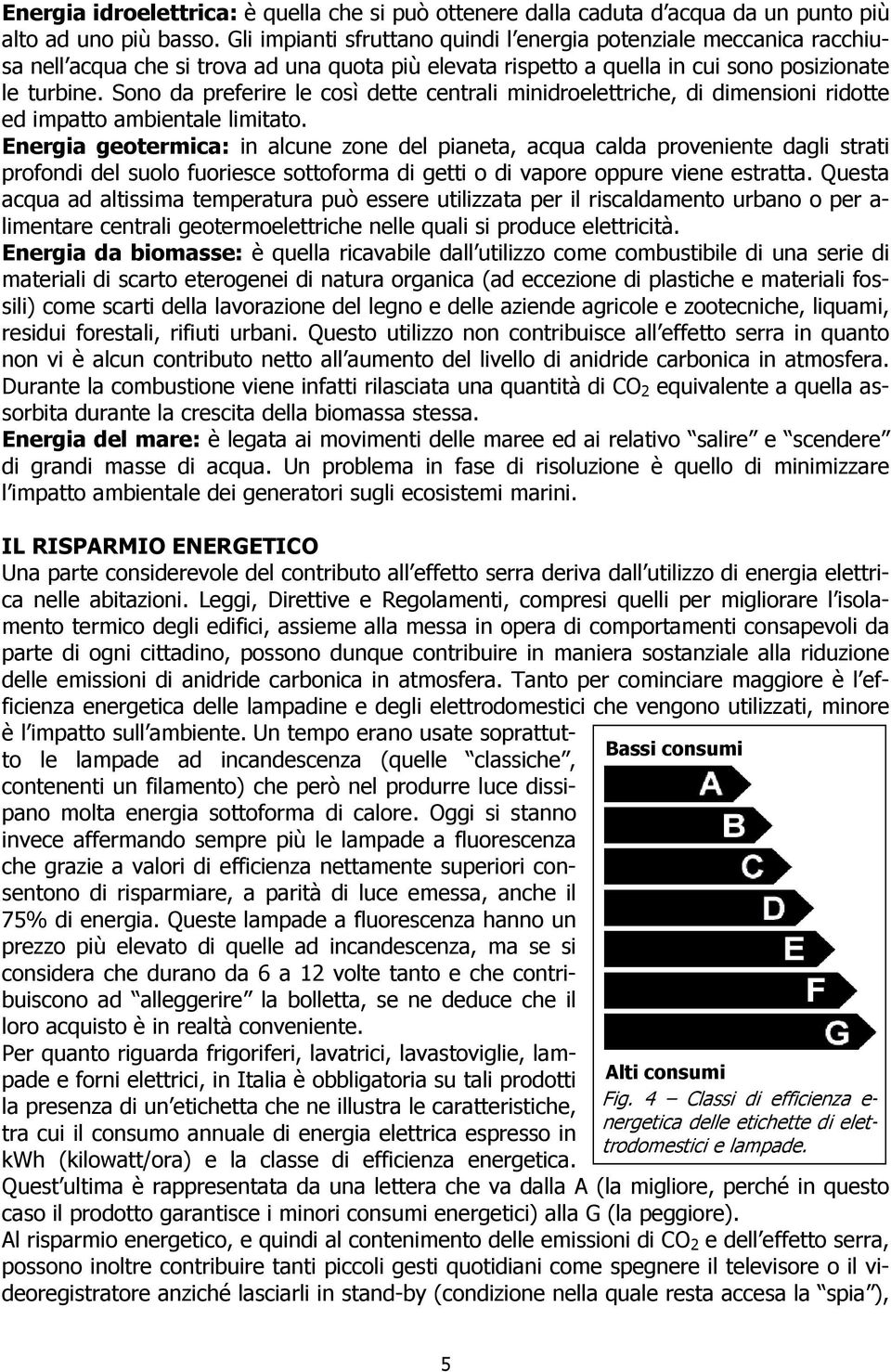 Sono da preferire le così dette centrali minidroelettriche, di dimensioni ridotte ed impatto ambientale limitato.