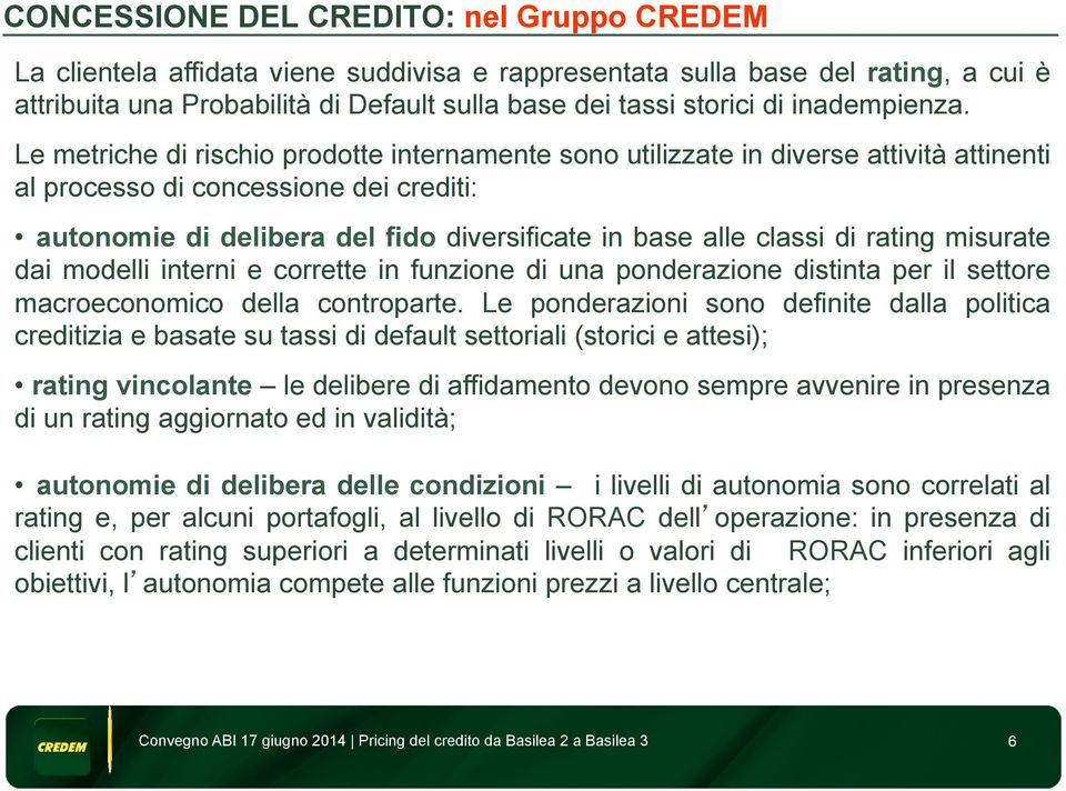 Le metriche di rischio prodotte internamente sono utilizzate in diverse attività attinenti al processo di concessione dei crediti: autonomie di delibera del fido diversificate in base alle classi di