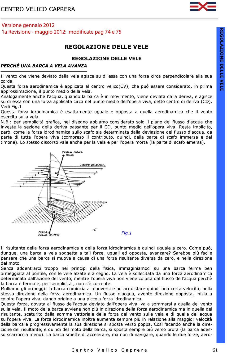 Questa forza aerodinamica è applicata al centro velico(cv), che può essere considerato, in prima approssimazione, il punto medio della vela.