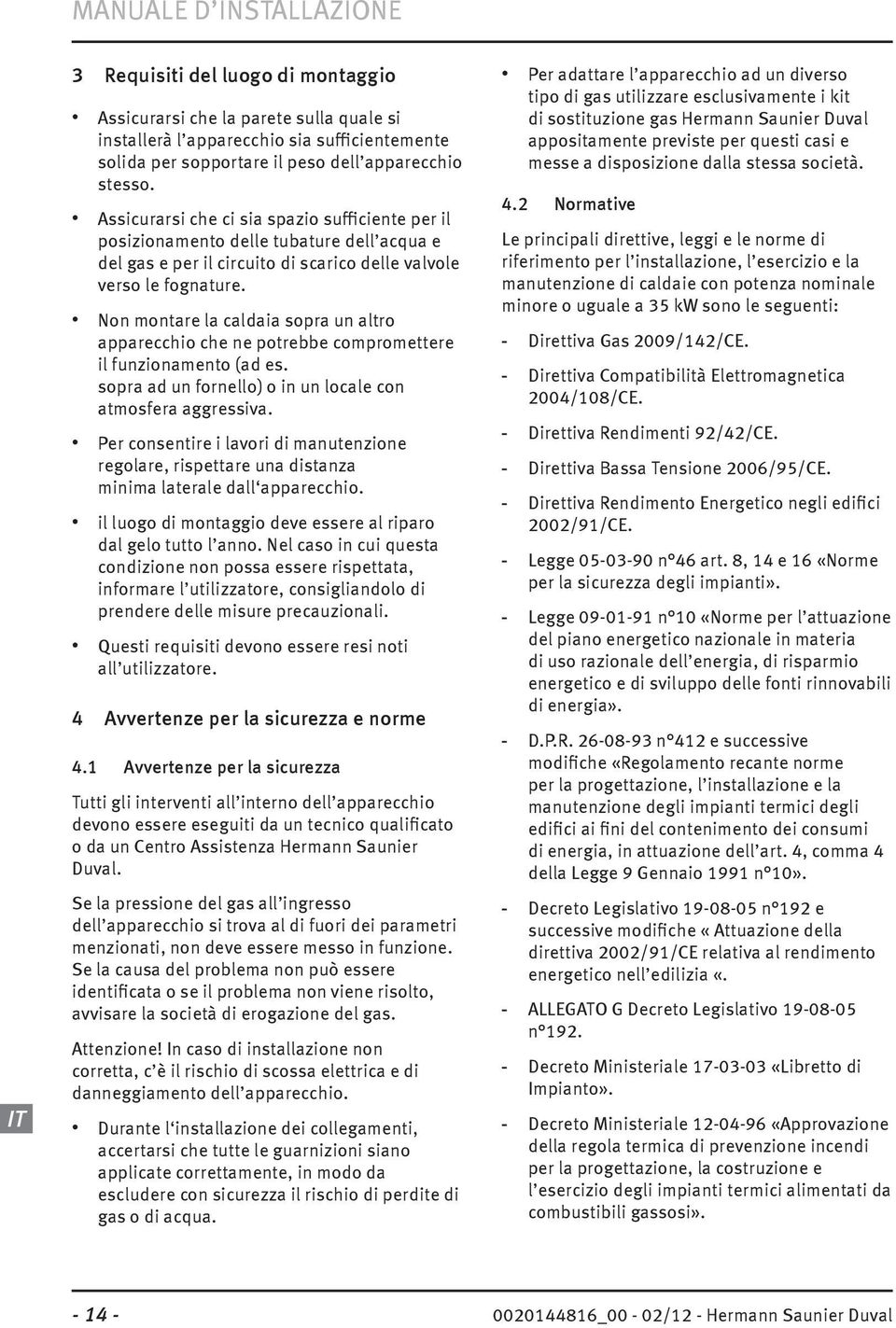 Non montare la caldaia sopra un altro apparecchio che ne potrebbe compromettere il funzionamento (ad es. sopra ad un fornello) o in un locale con atmosfera aggressiva.