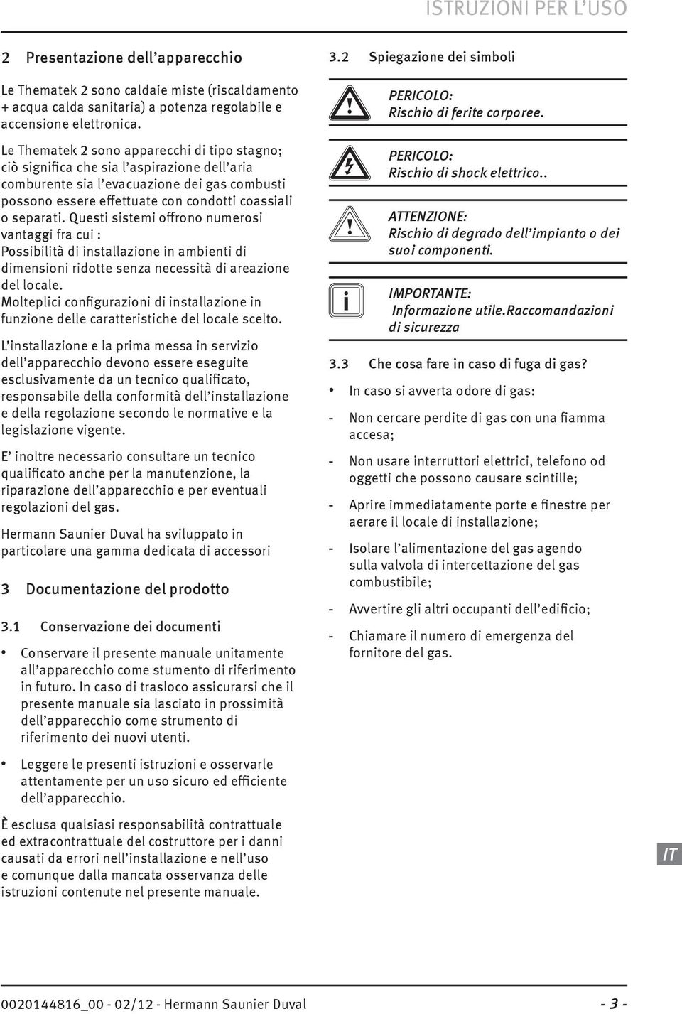 Questi sistemi offrono numerosi vantaggi fra cui : Possibilità di installazione in ambienti di dimensioni ridotte senza necessità di areazione del locale.