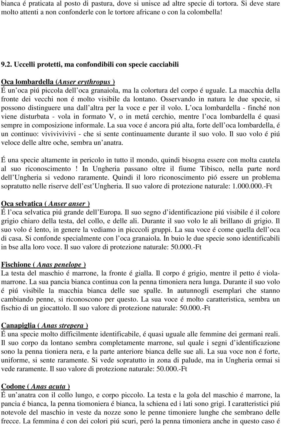 La macchia della fronte dei vecchi non é molto visibile da lontano. Osservando in natura le due specie, si possono distinguere una dall altra per la voce e per il volo.