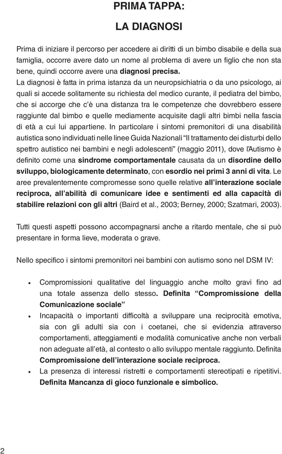 La diagnosi è fatta in prima istanza da un neuropsichiatria o da uno psicologo, ai quali si accede solitamente su richiesta del medico curante, il pediatra del bimbo, che si accorge che c è una