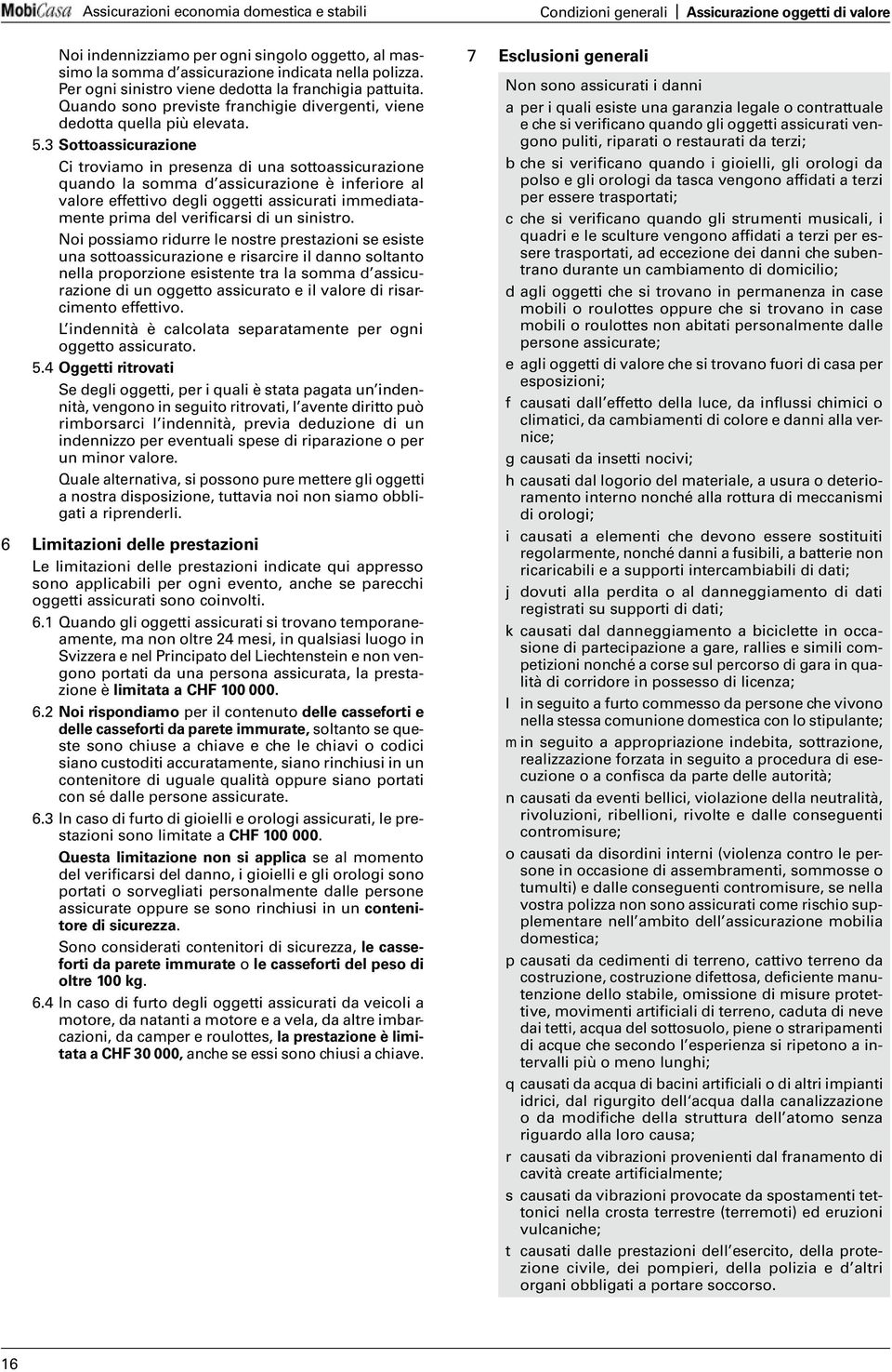 3 Sottoassicurazione Ci troviamo in presenza di una sottoassicurazione quando la somma d assicurazione è inferiore al valore effettivo degli oggetti assicurati immediatamente prima del verificarsi di