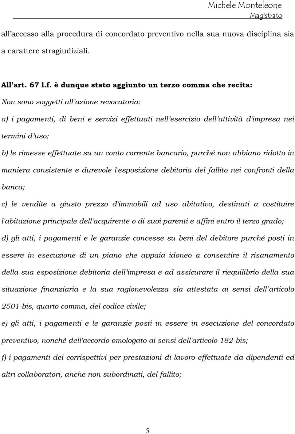 le rimesse effettuate su un conto corrente bancario, purché non abbiano ridotto in maniera consistente e durevole l'esposizione debitoria del fallito nei confronti della banca; c) le vendite a giusto