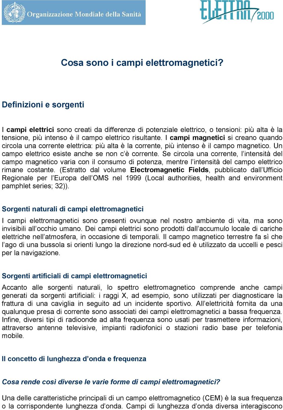 I campi magnetici si creano quando circola una corrente elettrica: più alta è la corrente, più intenso è il campo magnetico. Un campo elettrico esiste anche se non c è corrente.