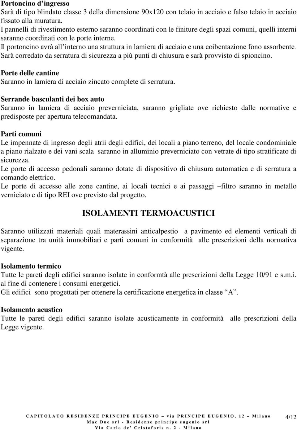 Il portoncino avrà all interno una struttura in lamiera di acciaio e una coibentazione fono assorbente. Sarà corredato da serratura di sicurezza a più punti di chiusura e sarà provvisto di spioncino.