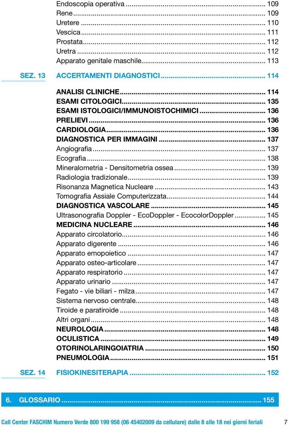 .. 138 Mineralometria - Densitometria ossea... 139 Radiologia tradizionale... 139 Risonanza Magnetica Nucleare... 143 Tomografia Assiale Computerizzata... 144 DIAGNOSTICA VASCOLARE.