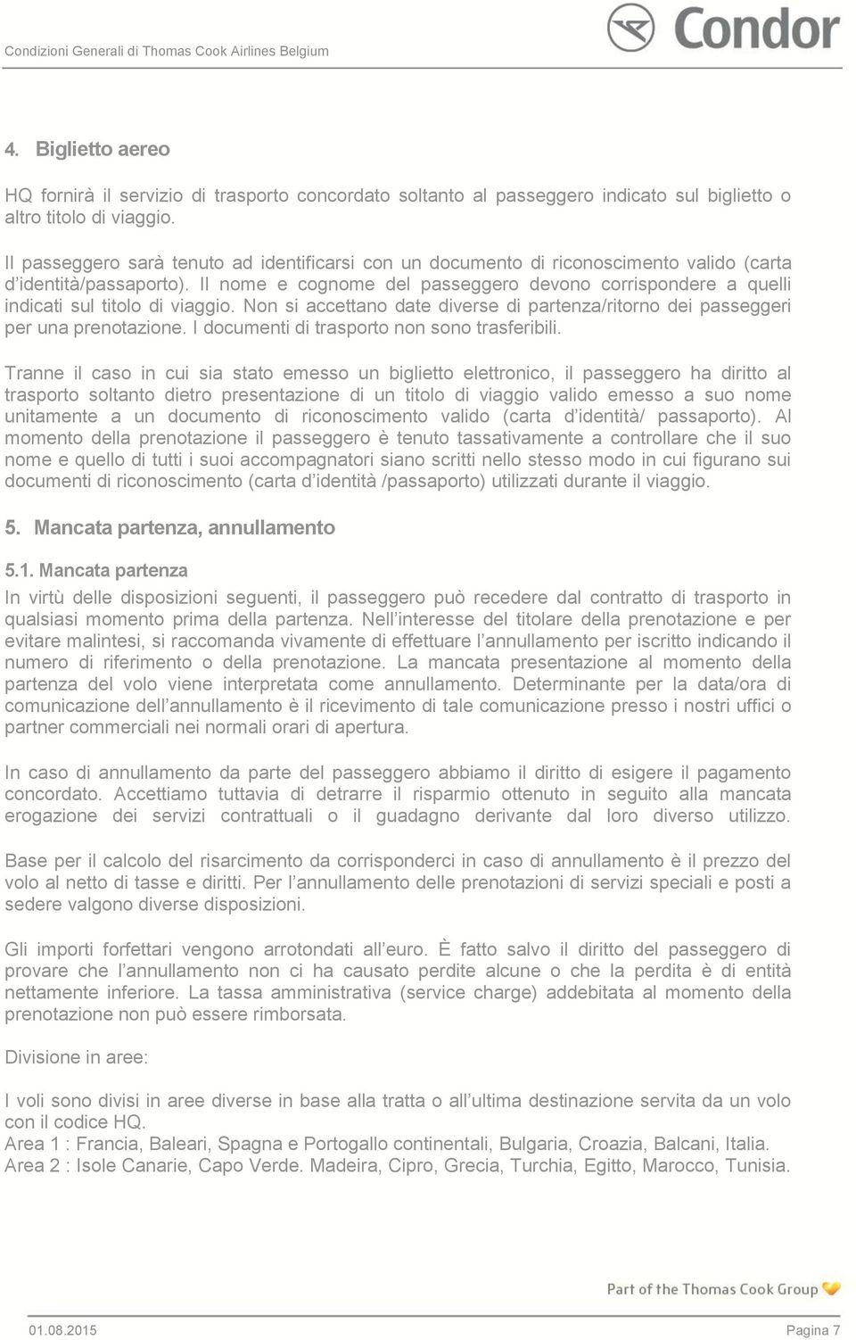 Il nome e cognome del passeggero devono corrispondere a quelli indicati sul titolo di viaggio. Non si accettano date diverse di partenza/ritorno dei passeggeri per una prenotazione.