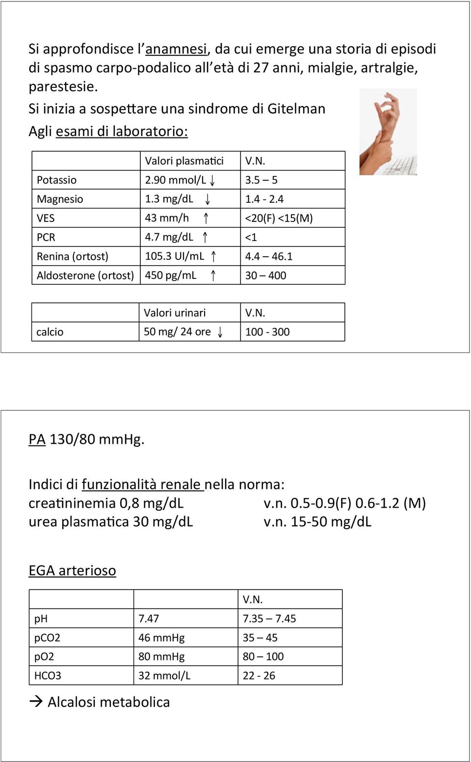 7 mg/dl <1 Renina (ortost) 105.3 UI/mL 4.4 46.1 Aldosterone (ortost) 450 pg/ml 30 400 Valori urinari V.N. calcio 50 mg/ 24 ore 100-300 PA 130/80 mmhg.