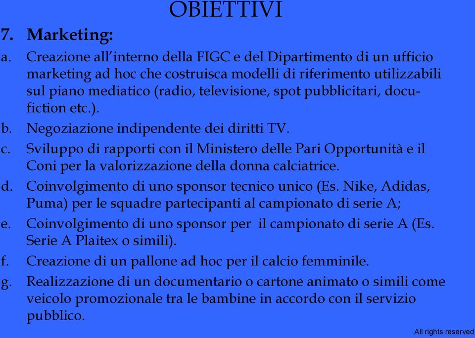 docufiction etc.). b. Negoziazione indipendente dei diritti TV. c. Sviluppo di rapporti con il Ministero delle Pari Opportunità e il Coni per la valorizzazione della donna calciatrice. d. Coinvolgimento di uno sponsor tecnico unico (Es.