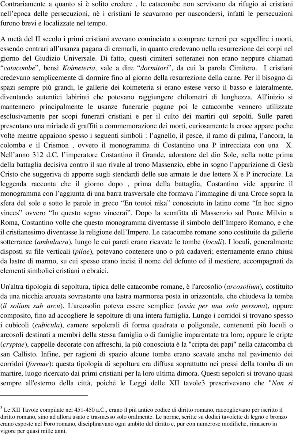 A metà del II secolo i primi cristiani avevano cominciato a comprare terreni per seppellire i morti, essendo contrari all usanza pagana di cremarli, in quanto credevano nella resurrezione dei corpi