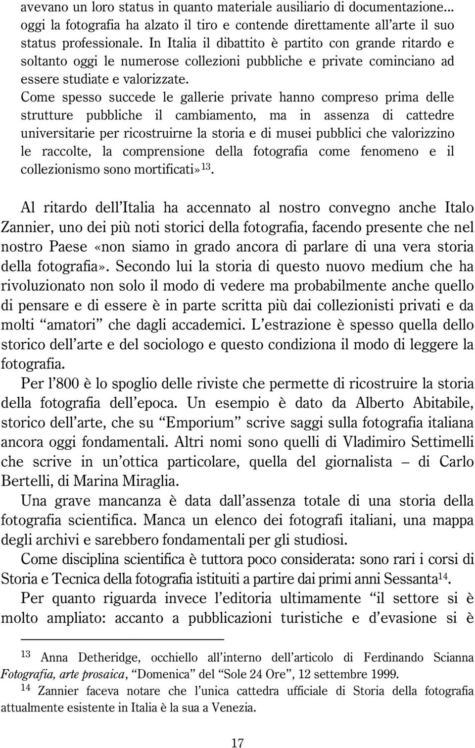 Come spesso succede le gallerie private hanno compreso prima delle strutture pubbliche il cambiamento, ma in assenza di cattedre universitarie per ricostruirne la storia e di musei pubblici che