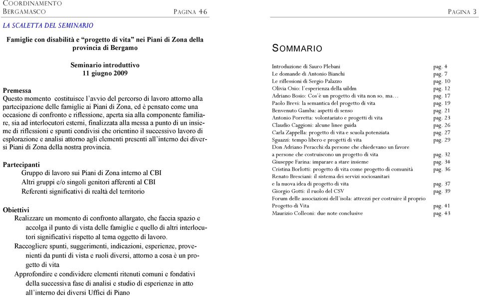 familiare, sia ad interlocutori esterni, finalizzata alla messa a punto di un insieme di riflessioni e spunti condivisi che orientino il successivo lavoro di esplorazione e analisi attorno agli