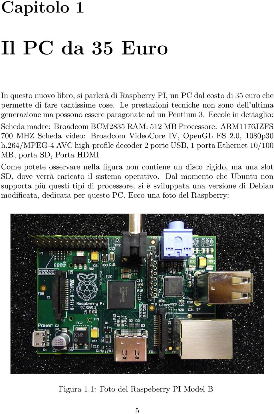 Eccole in dettaglio: Scheda madre: Broadcom BCM2835 RAM: 512 MB Processore: ARM1176JZFS 700 MHZ Scheda video: Broadcom VideoCore IV, OpenGL ES 2.0, 1080p30 h.