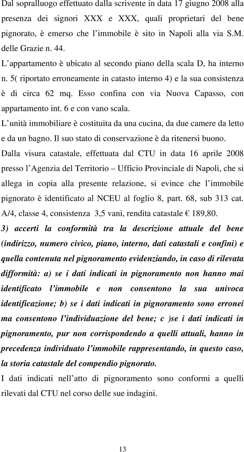 Esso confina con via Nuova Capasso, con appartamento int. 6 e con vano scala. L unità immobiliare è costituita da una cucina, da due camere da letto e da un bagno.