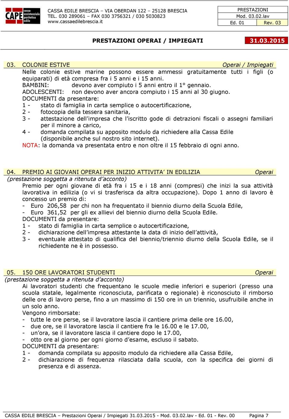 1 - stato di famiglia in carta semplice o autocertificazione, 2 - fotocopia della tessera sanitaria, 3 - attestazione dell impresa che l iscritto gode di detrazioni fiscali o assegni familiari per il