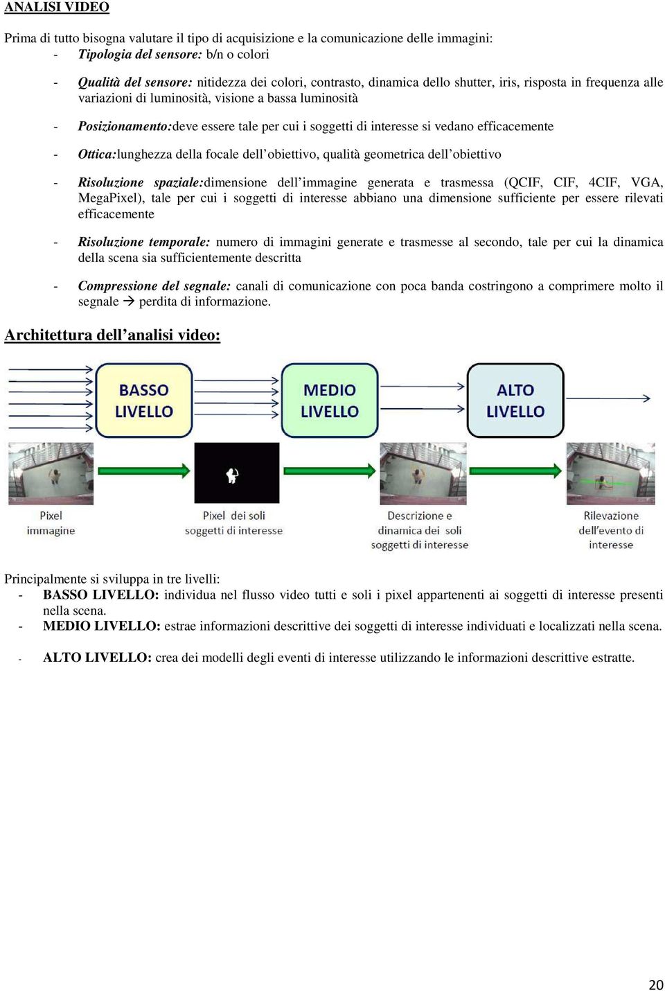 - Ottica:lunghezza della focale dell obiettivo, qualità geometrica dell obiettivo - Risoluzione spaziale:dimensione dell immagine generata e trasmessa (QCIF, CIF, 4CIF, VGA, MegaPixel), tale per cui