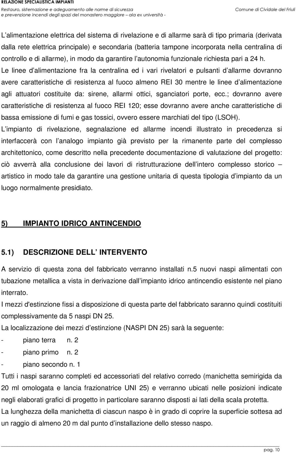 Le linee d alimentazione fra la centralina ed i vari rivelatori e pulsanti d allarme dovranno avere caratteristiche di resistenza al fuoco almeno REI 30 mentre le linee d alimentazione agli attuatori