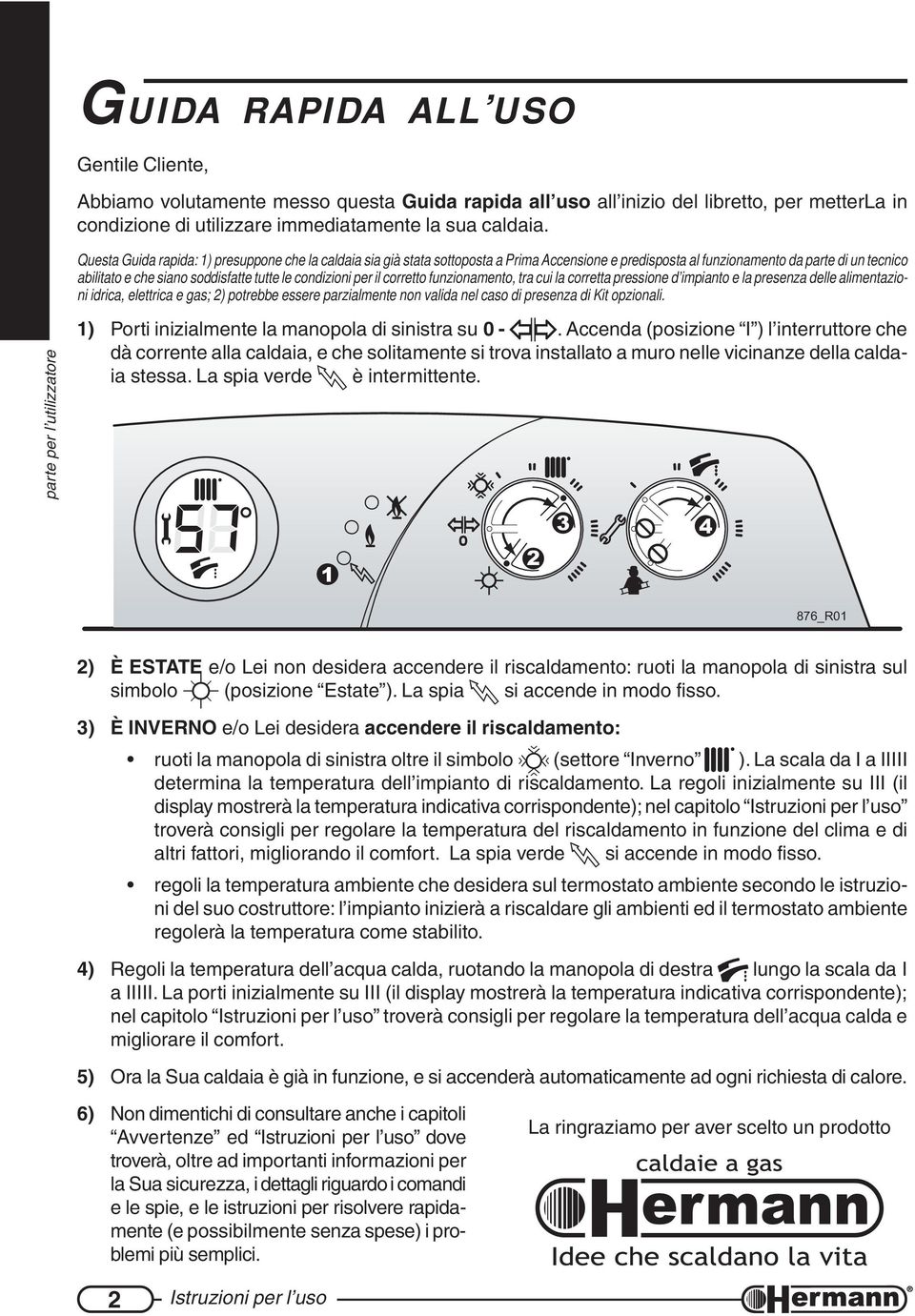 condizioni per il corretto funzionamento, tra cui la corretta pressione d impianto e la presenza delle alimentazioni idrica, elettrica e gas; 2) potrebbe essere parzialmente non valida nel caso di