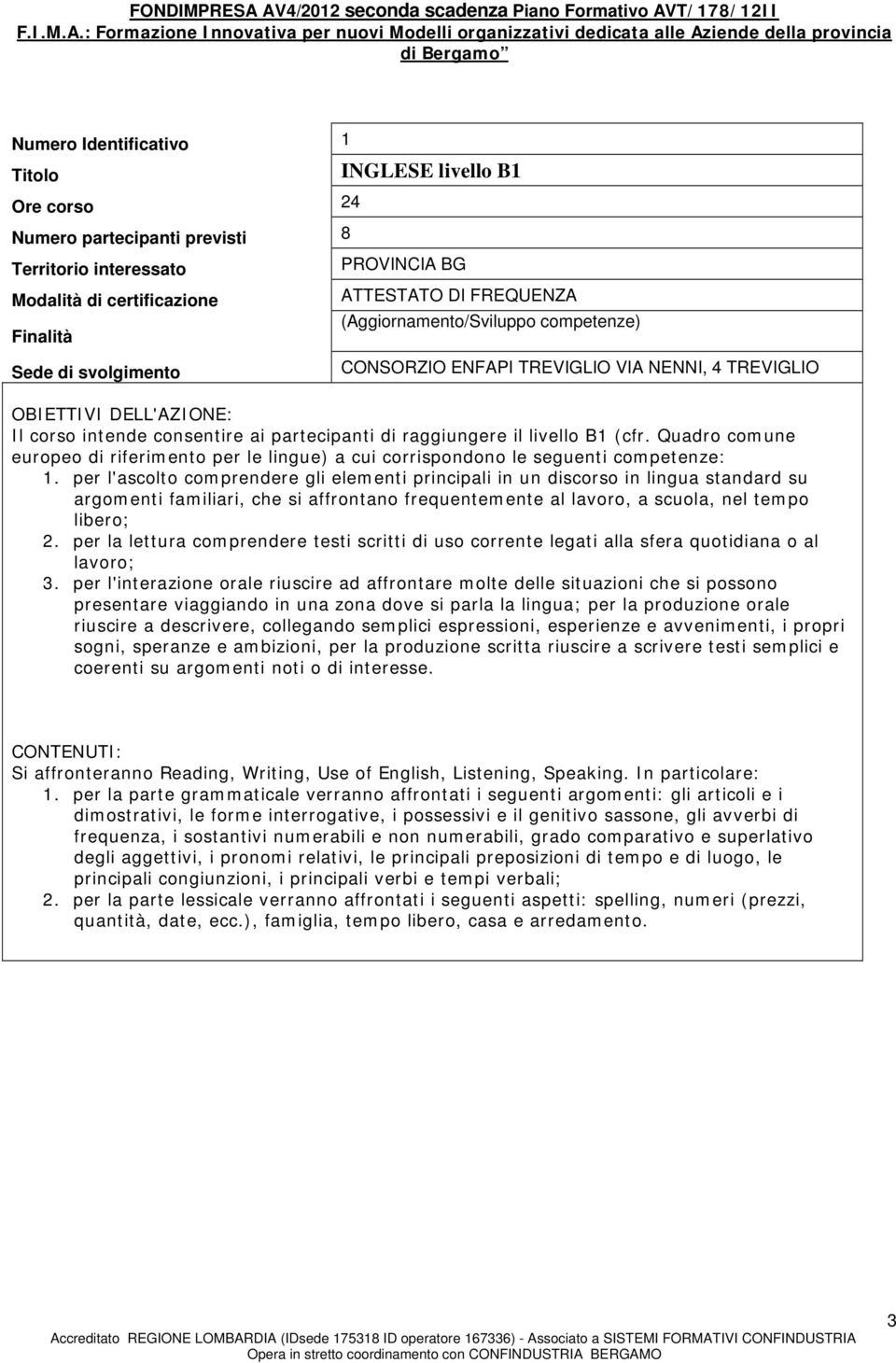 per l'ascolto comprendere gli elementi principali in un discorso in lingua standard su argomenti familiari, che si affrontano frequentemente al lavoro, a scuola, nel tempo libero; 2.