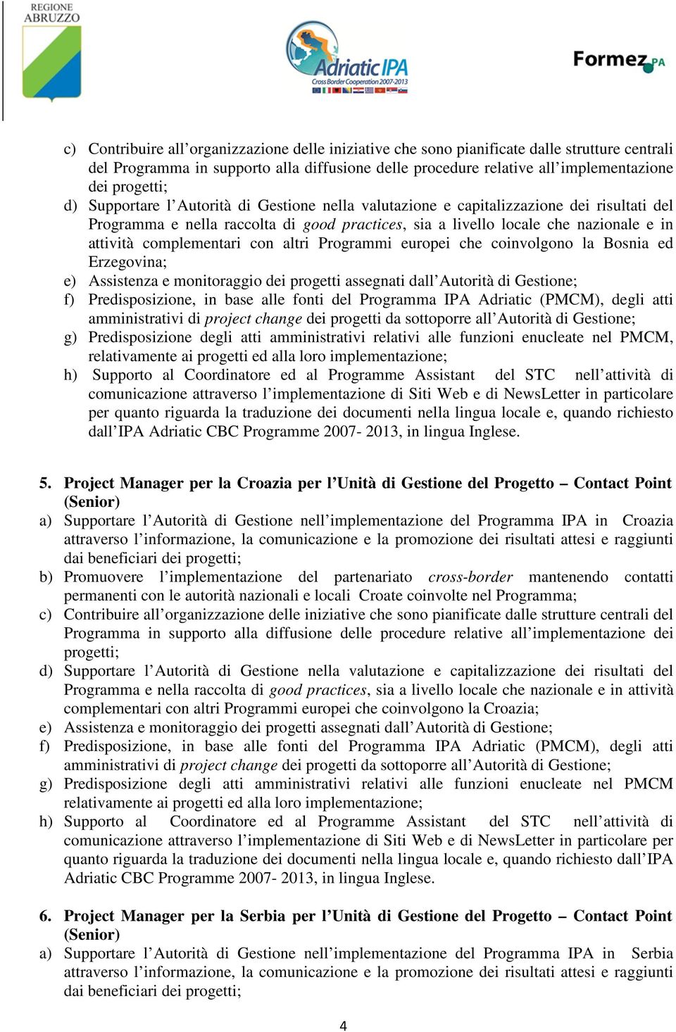 complementari con altri Programmi europei che coinvolgono la Bosnia ed Erzegovina; e) Assistenza e monitoraggio dei progetti assegnati dall Autorità di Gestione; f) Predisposizione, in base alle