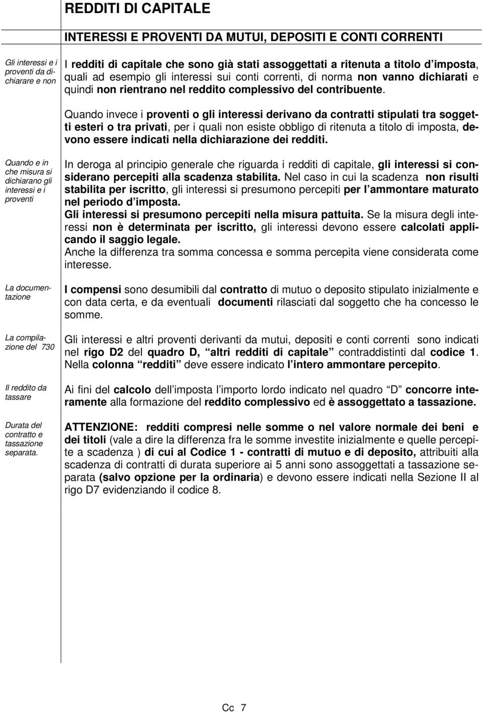 Quando invece i proventi o gli interessi derivano da contratti stipulati tra soggetti esteri o tra privati, per i quali non esiste obbligo di ritenuta a titolo di imposta, devono essere indicati